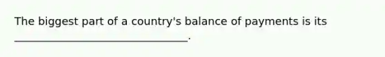 The biggest part of a country's balance of payments is its ________________________________.