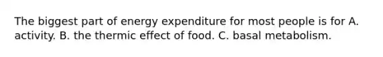 The biggest part of energy expenditure for most people is for A. activity. B. the thermic effect of food. C. basal metabolism.