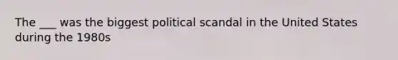 The ___ was the biggest political scandal in the United States during the 1980s