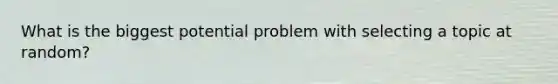 What is the biggest potential problem with selecting a topic at random?