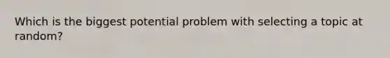 Which is the biggest potential problem with selecting a topic at random?