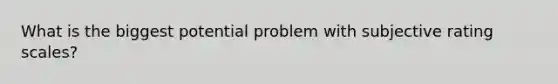 What is the biggest potential problem with subjective rating scales?