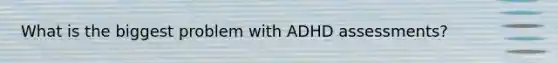 What is the biggest problem with ADHD assessments?