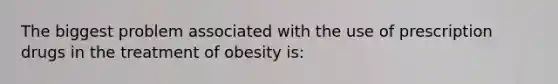 The biggest problem associated with the use of prescription drugs in the treatment of obesity is: