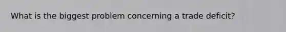 What is the biggest problem concerning a trade deficit?
