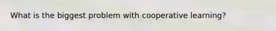 What is the biggest problem with cooperative learning?