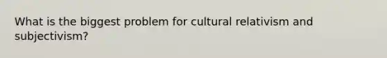 What is the biggest problem for cultural relativism and subjectivism?