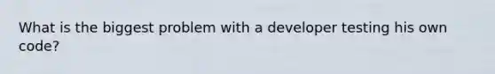 What is the biggest problem with a developer testing his own code?