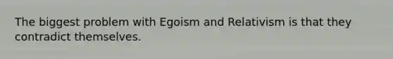 The biggest problem with Egoism and Relativism is that they contradict themselves.