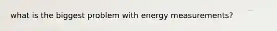 what is the biggest problem with energy measurements?