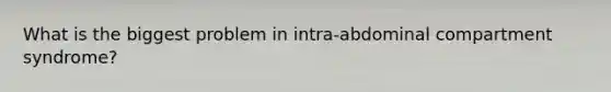 What is the biggest problem in intra-abdominal compartment syndrome?