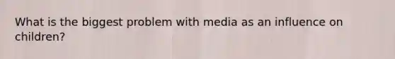 What is the biggest problem with media as an influence on children?