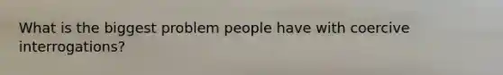 What is the biggest problem people have with coercive interrogations?