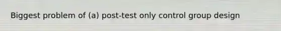 Biggest problem of (a) post-test only control group design