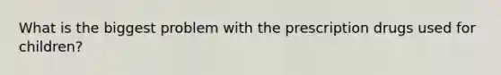 What is the biggest problem with the prescription drugs used for children?