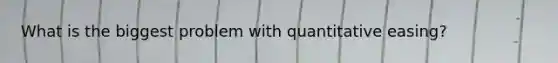 What is the biggest problem with quantitative easing?