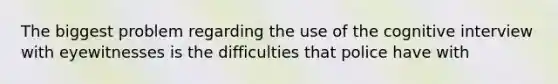 The biggest problem regarding the use of the cognitive interview with eyewitnesses is the difficulties that police have with