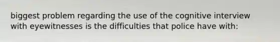 biggest problem regarding the use of the cognitive interview with eyewitnesses is the difficulties that police have with: