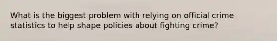 What is the biggest problem with relying on official crime statistics to help shape policies about fighting crime?