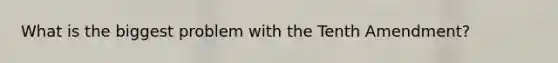 What is the biggest problem with the Tenth Amendment?