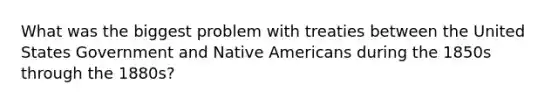 What was the biggest problem with treaties between the United States Government and Native Americans during the 1850s through the 1880s?