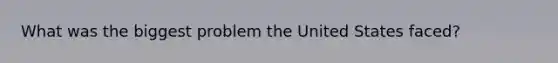 What was the biggest problem the United States faced?