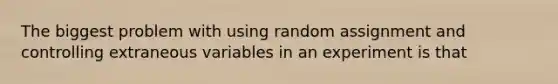 The biggest problem with using random assignment and controlling extraneous variables in an experiment is that