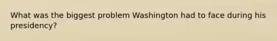 What was the biggest problem Washington had to face during his presidency?