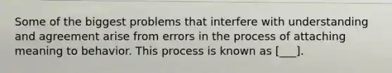 Some of the biggest problems that interfere with understanding and agreement arise from errors in the process of attaching meaning to behavior. This process is known as [___].