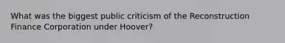 What was the biggest public criticism of the Reconstruction Finance Corporation under Hoover?