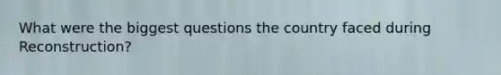 What were the biggest questions the country faced during Reconstruction?