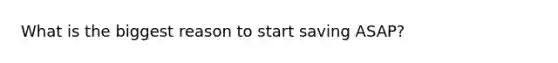 What is the biggest reason to start saving ASAP?