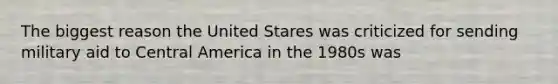 The biggest reason the United Stares was criticized for sending military aid to Central America in the 1980s was