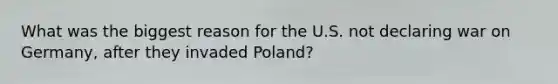 What was the biggest reason for the U.S. not declaring war on Germany, after they invaded Poland?