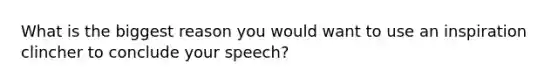 What is the biggest reason you would want to use an inspiration clincher to conclude your speech?