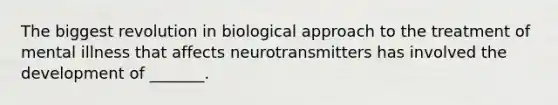 The biggest revolution in biological approach to the treatment of mental illness that affects neurotransmitters has involved the development of _______.