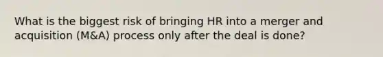 What is the biggest risk of bringing HR into a merger and acquisition (M&A) process only after the deal is done?