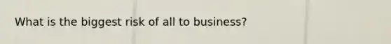 What is the biggest risk of all to business?