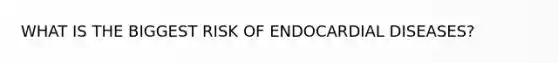 WHAT IS THE BIGGEST RISK OF ENDOCARDIAL DISEASES?