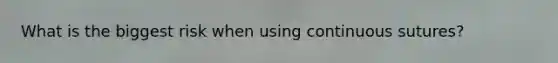 What is the biggest risk when using continuous sutures?
