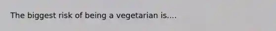 The biggest risk of being a vegetarian is....