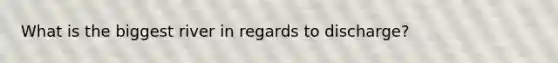 What is the biggest river in regards to discharge?