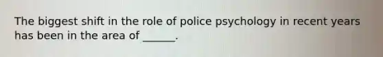 The biggest shift in the role of police psychology in recent years has been in the area of ______.