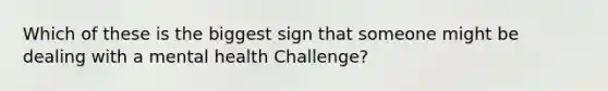 Which of these is the biggest sign that someone might be dealing with a mental health Challenge?