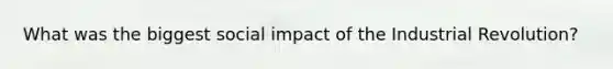 What was the biggest social impact of the Industrial Revolution?