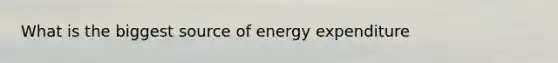 What is the biggest source of energy expenditure