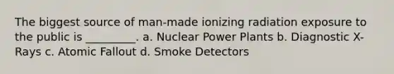 The biggest source of man-made ionizing radiation exposure to the public is _________. a. Nuclear Power Plants b. Diagnostic X-Rays c. Atomic Fallout d. Smoke Detectors