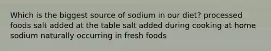 Which is the biggest source of sodium in our diet? processed foods salt added at the table salt added during cooking at home sodium naturally occurring in fresh foods