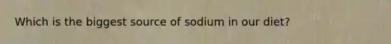 Which is the biggest source of sodium in our diet?