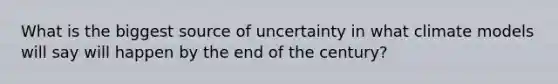 What is the biggest source of uncertainty in what climate models will say will happen by the end of the century?